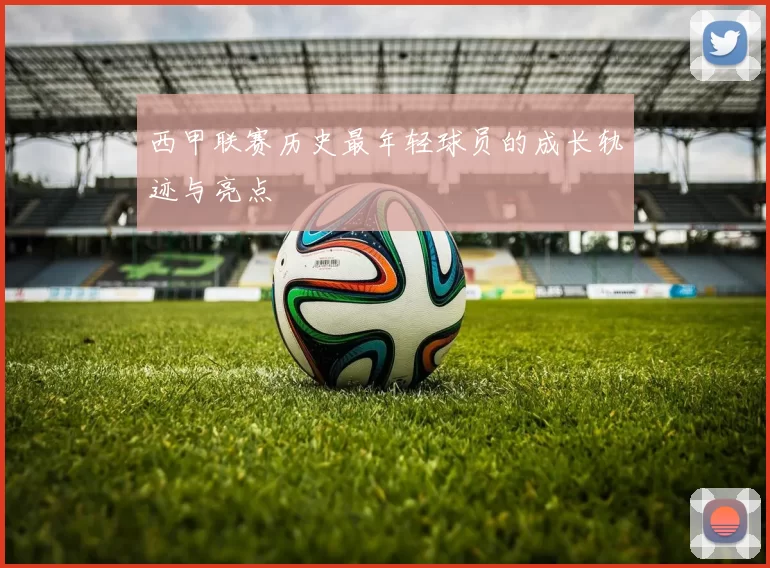 西甲联赛历史最年轻球员的成长轨迹与亮点