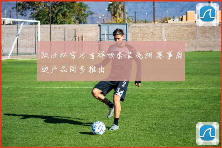 欧洲杯官方吉祥物套装亮相 赛事周边产品同步推出