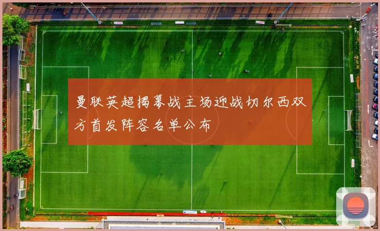 曼联英超揭幕战主场迎战切尔西双方首发阵容名单公布