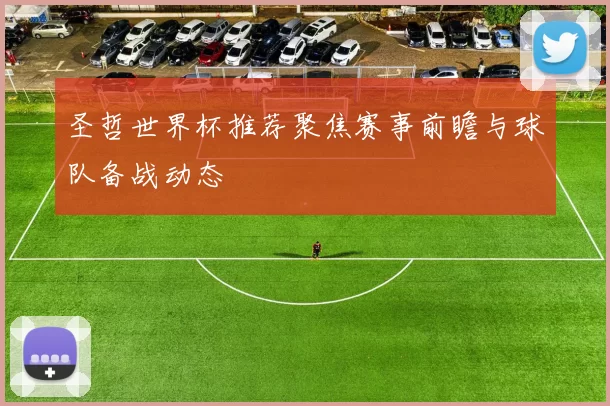 圣哲世界杯推荐聚焦赛事前瞻与球队备战动态