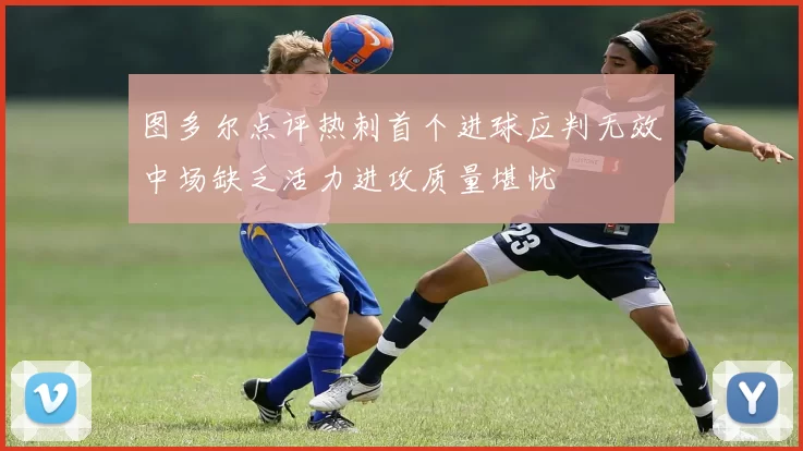 图多尔点评热刺首个进球应判无效中场缺乏活力进攻质量堪忧
