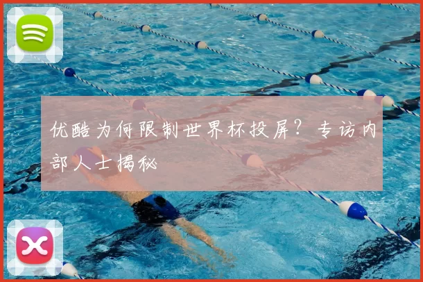 优酷为何限制世界杯投屏?专访内部人士揭秘