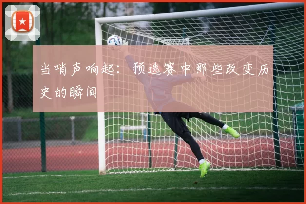 当哨声响起：预选赛中那些改变历史的瞬间