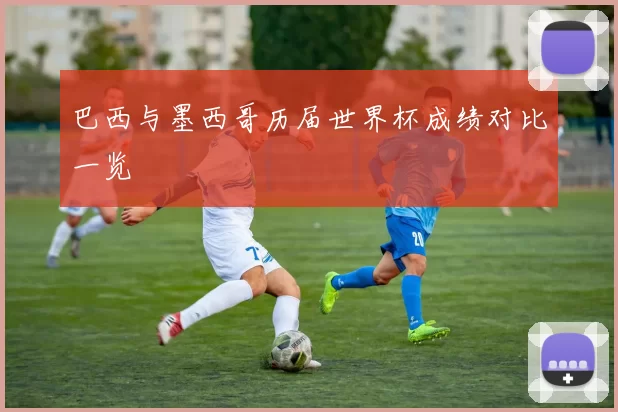 巴西与墨西哥历届世界杯成绩对比一览