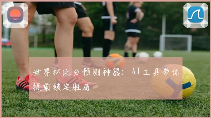 世界杯比分预测神器：AI工具带你提前锁定胜局