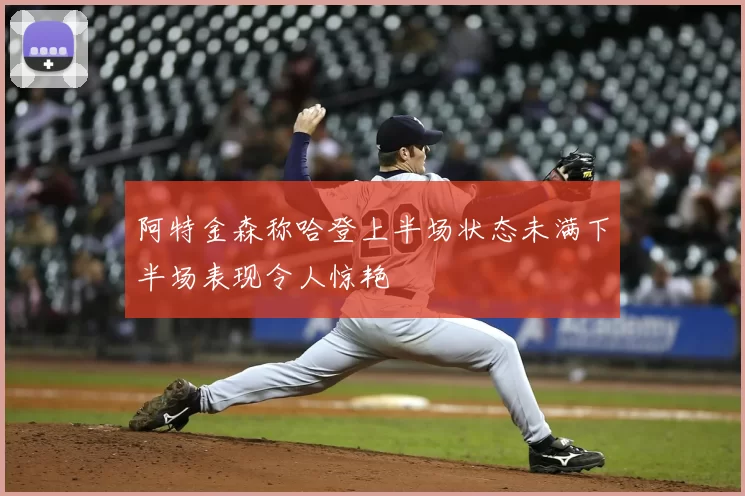 阿特金森称哈登上半场状态未满下半场表现令人惊艳
