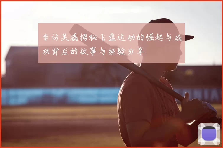专访吴磊揭秘飞盘运动的崛起与成功背后的故事与经验分享