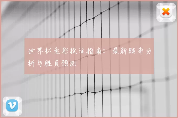 世界杯竞彩投注指南:最新赔率分析与胜负预测