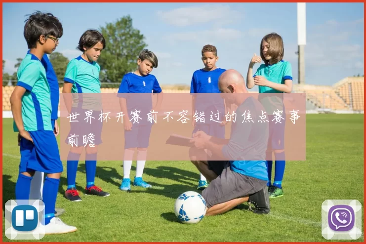 世界杯开赛前不容错过的焦点赛事前瞻